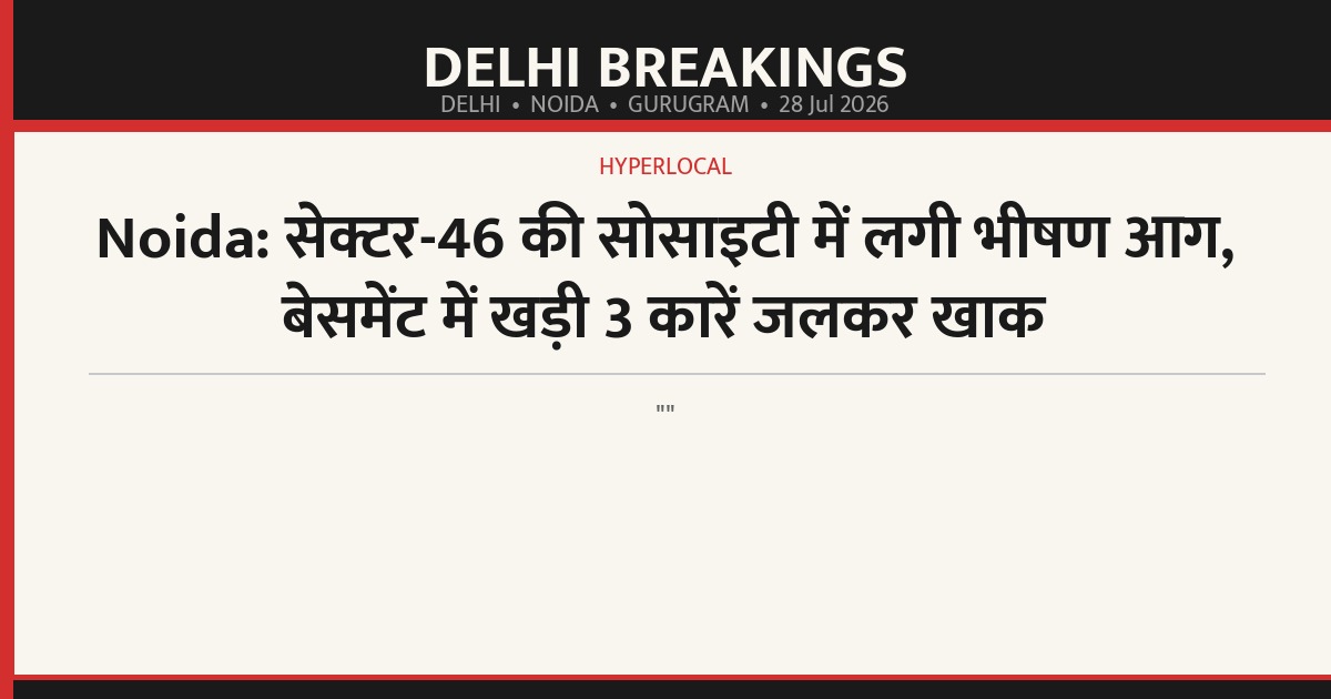 Noida: सेक्टर-46 की सोसाइटी में लगी भीषण आग, बेसमेंट में खड़ी 3 कारें जलकर खाक