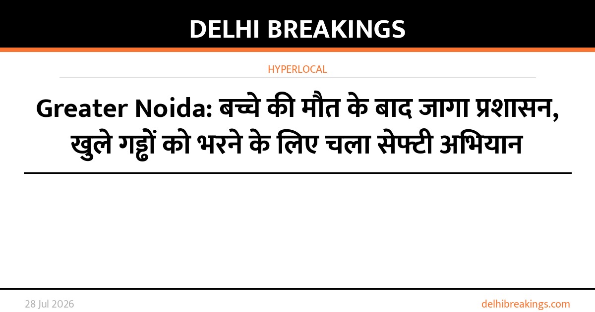 Greater Noida: बच्चे की मौत के बाद जागा प्रशासन, खुले गड्ढों को भरने के लिए चला सेफ्टी अभियान