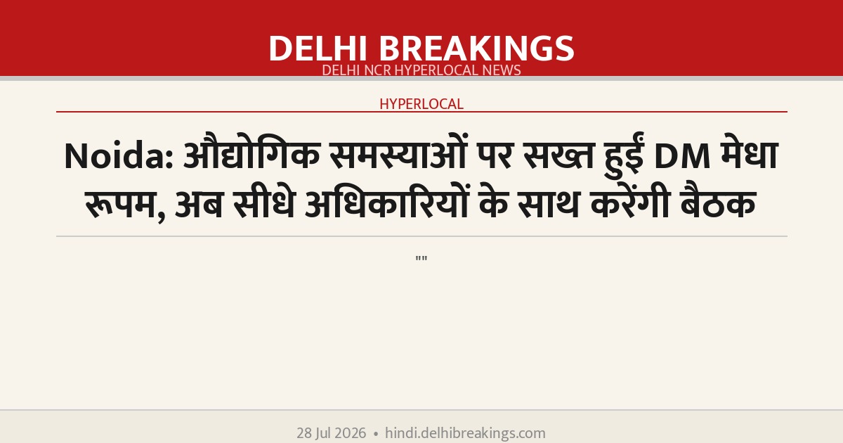 Noida: औद्योगिक समस्याओं पर सख्त हुईं DM मेधा रूपम, अब सीधे अधिकारियों के साथ करेंगी बैठक