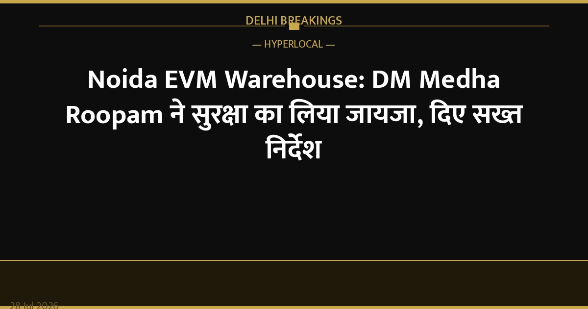 Noida EVM Warehouse: DM Medha Roopam ने सुरक्षा का लिया जायजा, दिए सख्त निर्देश