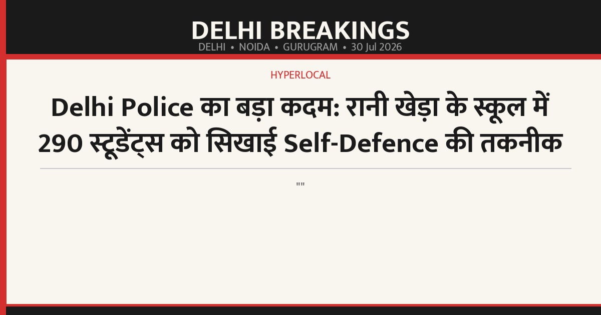 Delhi Police का बड़ा कदम: रानी खेड़ा के स्कूल में 290 स्टूडेंट्स को सिखाई Self-Defence की तकनीक