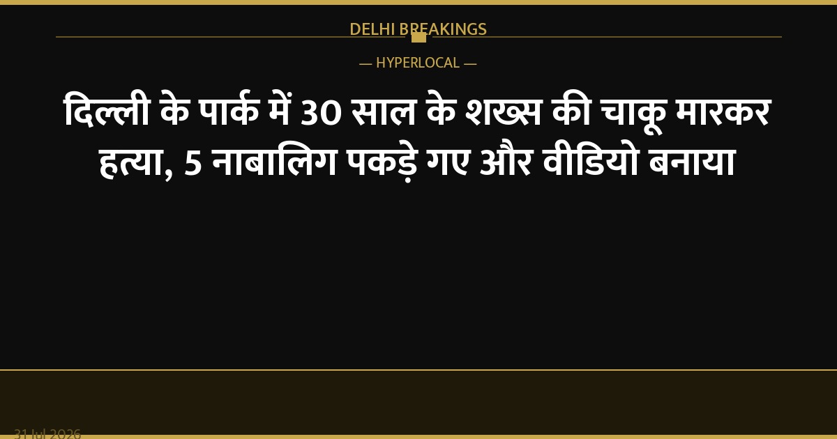 दिल्ली के पार्क में 30 साल के शख्स की चाकू मारकर हत्या, 5 नाबालिग पकड़े गए और वीडियो बनाया