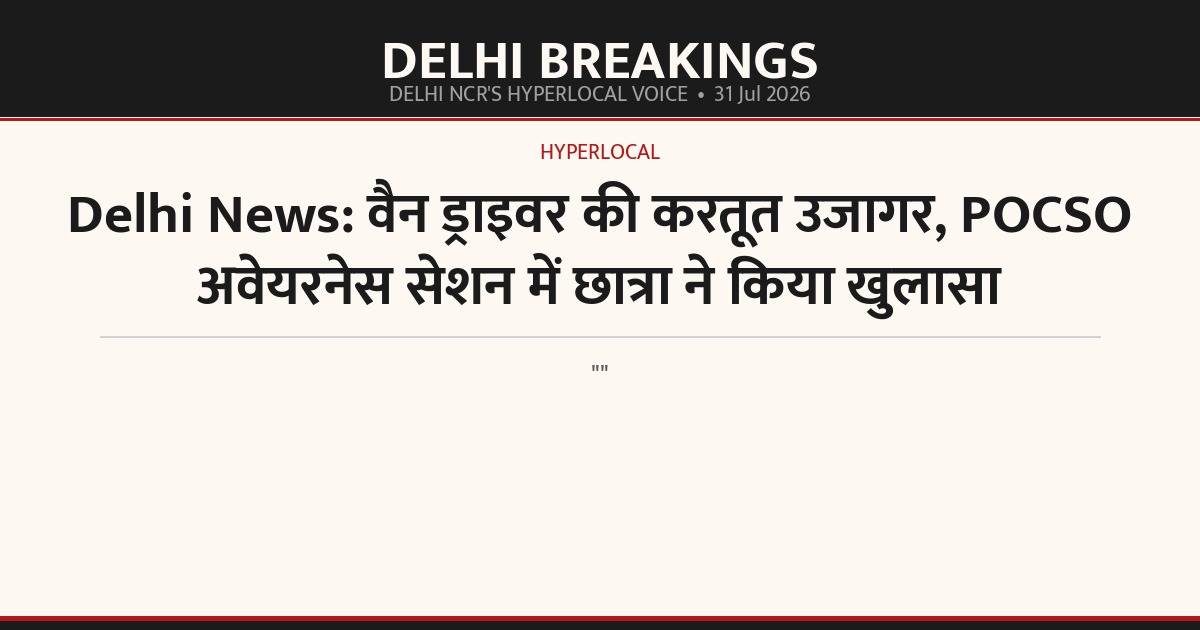 Delhi News: वैन ड्राइवर की करतूत उजागर, POCSO अवेयरनेस सेशन में छात्रा ने किया खुलासा