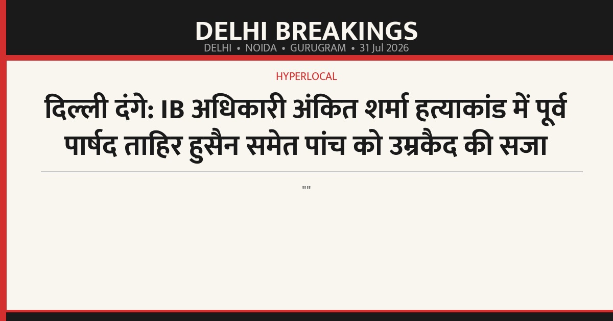 दिल्ली दंगे: IB अधिकारी अंकित शर्मा हत्याकांड में पूर्व पार्षद ताहिर हुसैन समेत पांच को उम्रकैद की सजा