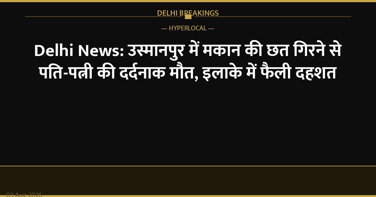 Delhi News: उस्मानपुर में मकान की छत गिरने से पति-पत्नी की दर्दनाक मौत, इलाके में फैली दहशत