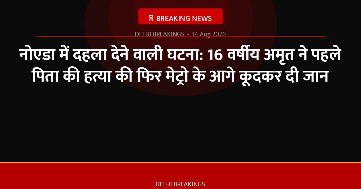 नोएडा में दहला देने वाली घटना: 16 वर्षीय अमृत ने पहले पिता की हत्या की फिर मेट्रो के आगे कूदकर दी जान