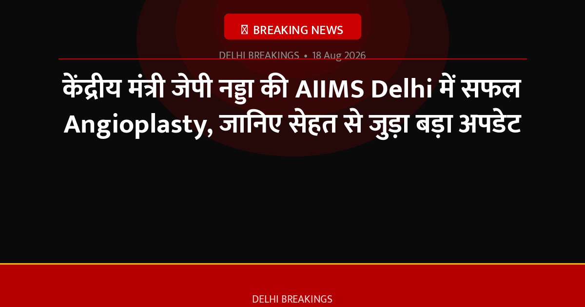 केंद्रीय मंत्री जेपी नड्डा की AIIMS Delhi में सफल Angioplasty, जानिए सेहत से जुड़ा बड़ा अपडेट