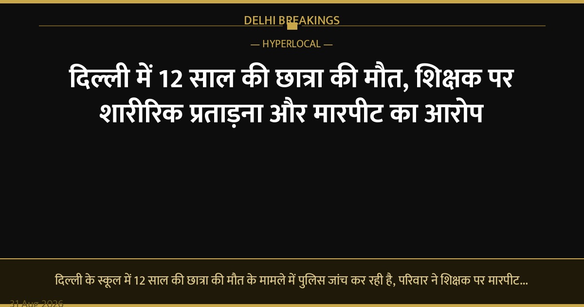 दिल्ली में 12 साल की छात्रा की मौत, शिक्षक पर शारीरिक प्रताड़ना और मारपीट का आरोप