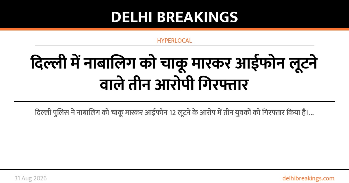 दिल्ली में नाबालिग को चाकू मारकर आईफोन लूटने वाले तीन आरोपी गिरफ्तार