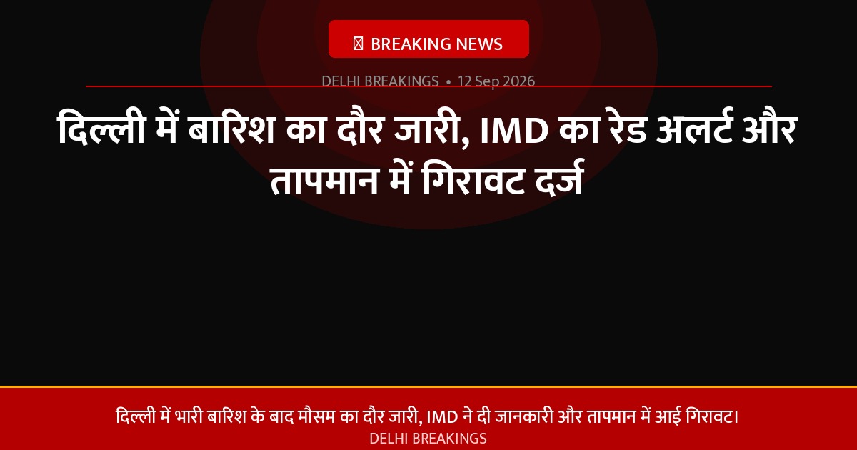 दिल्ली में बारिश का दौर जारी, IMD का रेड अलर्ट और तापमान में गिरावट दर्ज