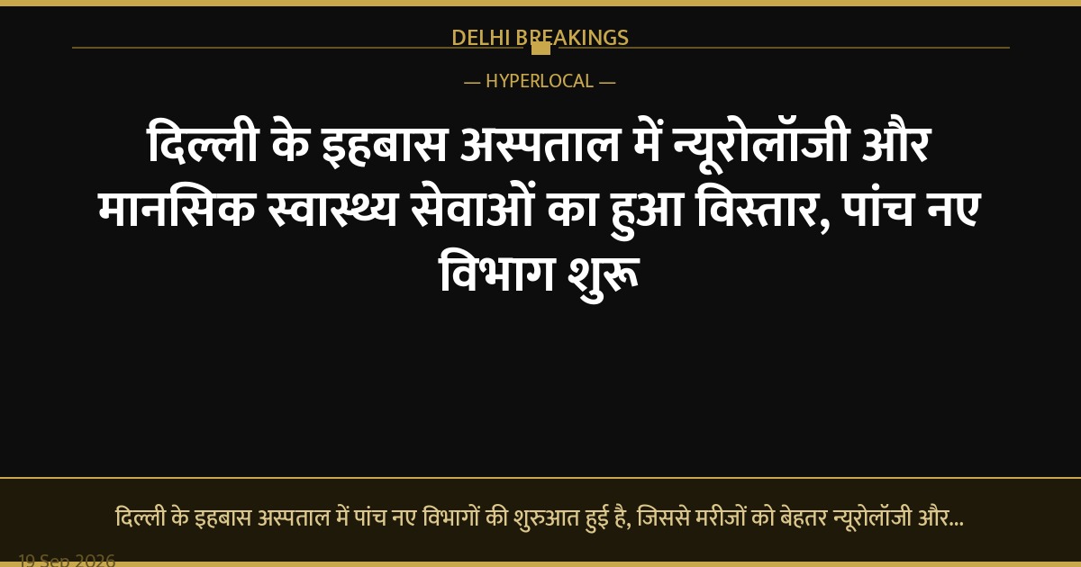 दिल्ली के इहबास अस्पताल में न्यूरोलॉजी और मानसिक स्वास्थ्य सेवाओं का हुआ विस्तार, पांच नए विभाग शुरू