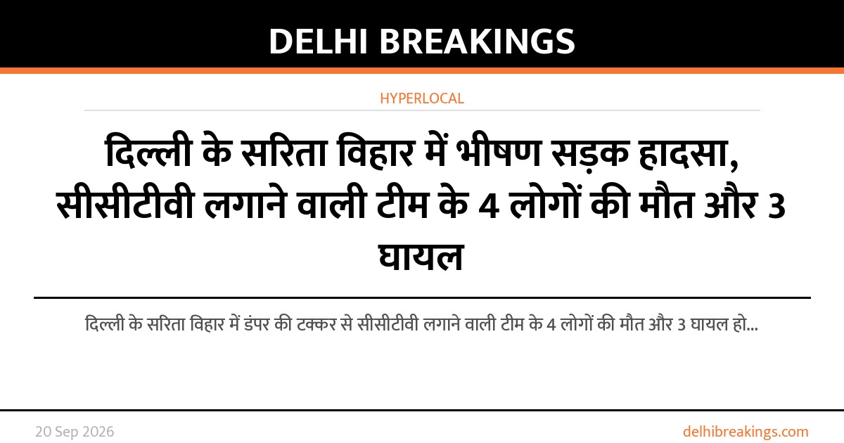 दिल्ली के सरिता विहार में भीषण सड़क हादसा, सीसीटीवी लगाने वाली टीम के 4 लोगों की मौत और 3 घायल
