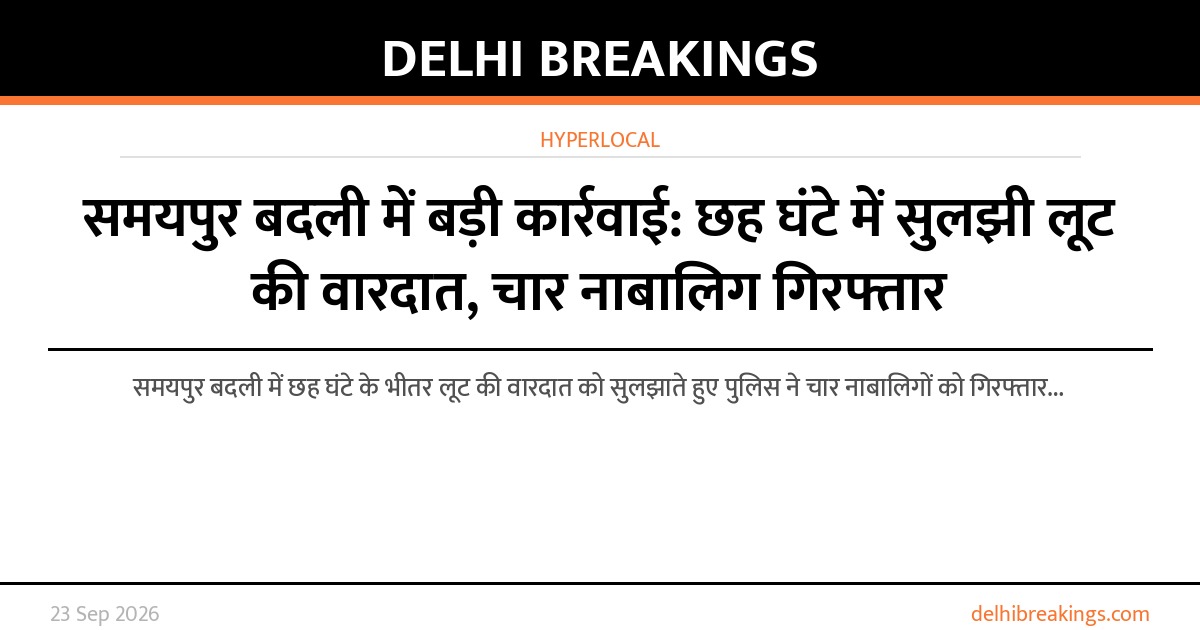समयपुर बदली में बड़ी कार्रवाई: छह घंटे में सुलझी लूट की वारदात, चार नाबालिग गिरफ्तार
