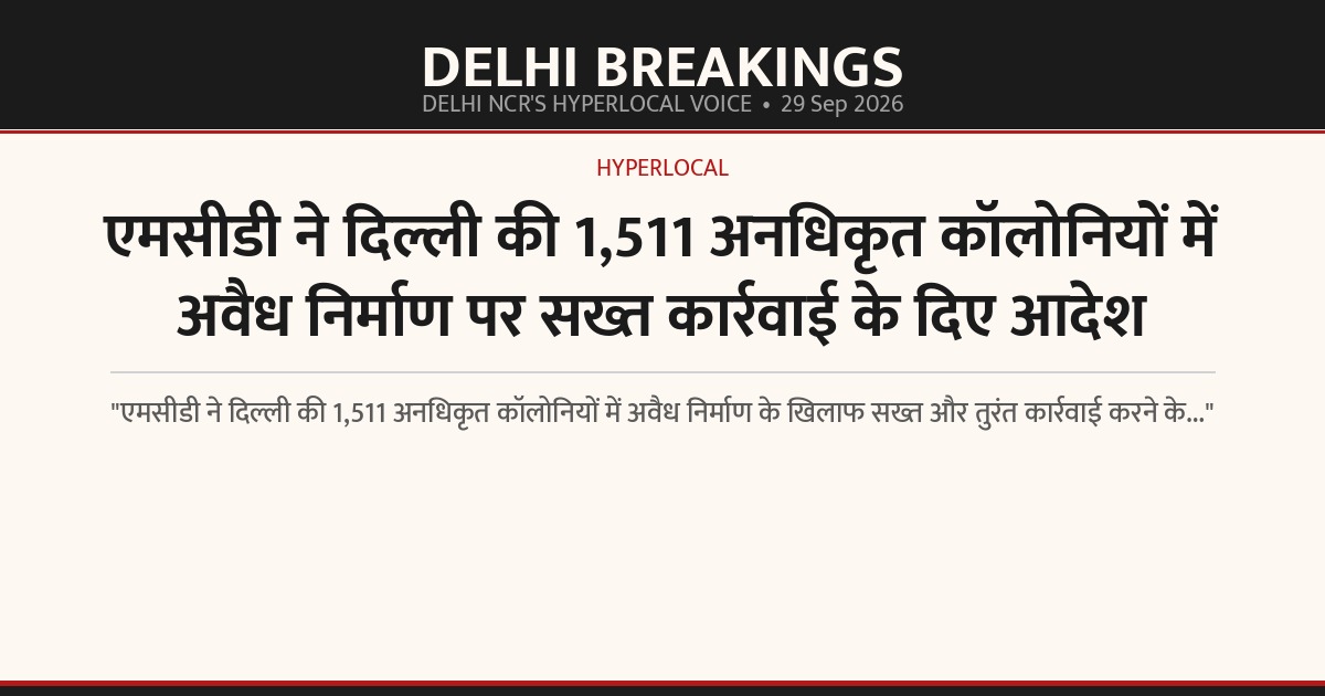 एमसीडी ने दिल्ली की 1,511 अनधिकृत कॉलोनियों में अवैध निर्माण पर सख्त कार्रवाई के दिए आदेश