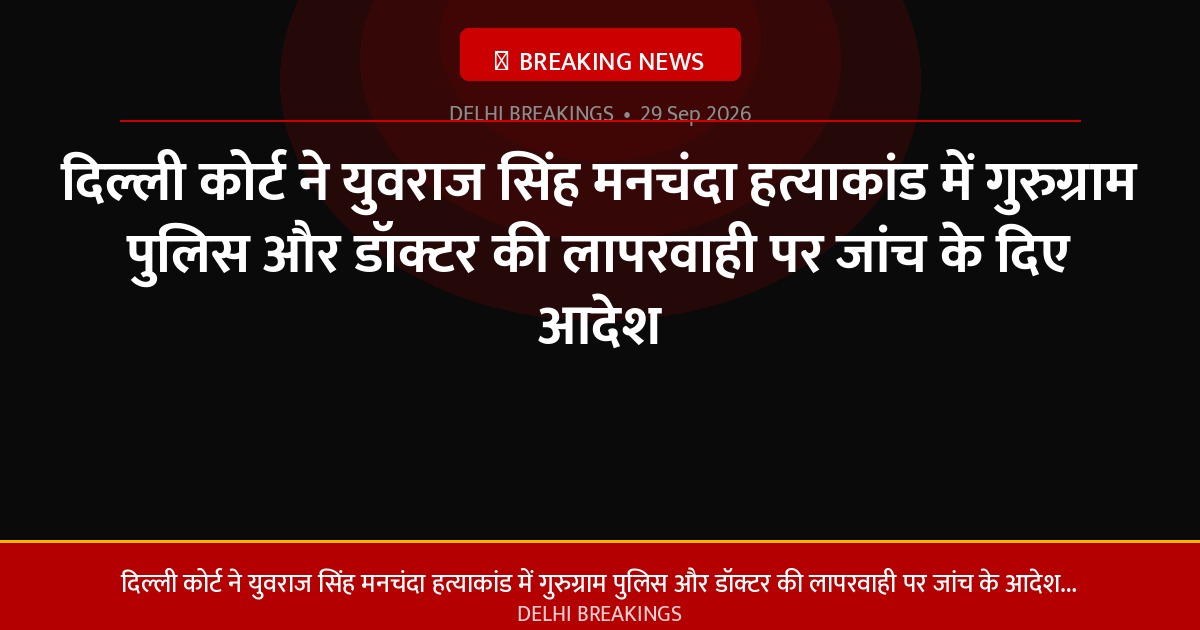 दिल्ली कोर्ट ने युवराज सिंह मनचंदा हत्याकांड में गुरुग्राम पुलिस और डॉक्टर की लापरवाही पर जांच के दिए आदेश